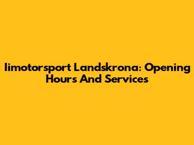 Iimotorsport Landskrona: Opening Hours And Services