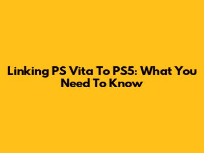 Linking PS Vita To PS5: What You Need To Know