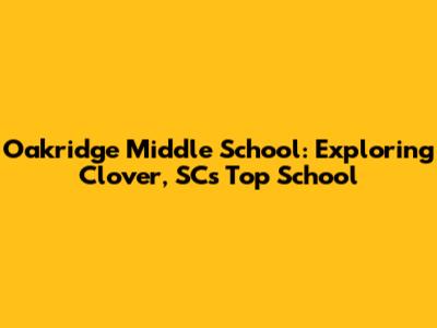 Oakridge Middle School: Exploring Clover, SC's Top School