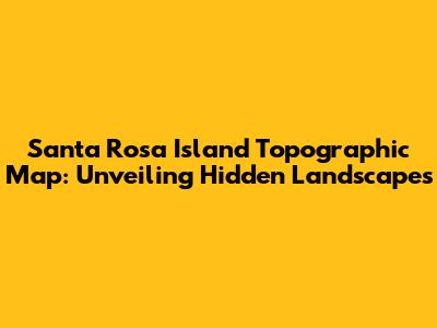 Santa Rosa Island Topographic Map: Unveiling Hidden Landscapes