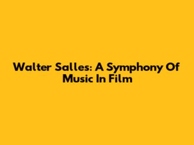 Walter Salles: A Symphony Of Music In Film